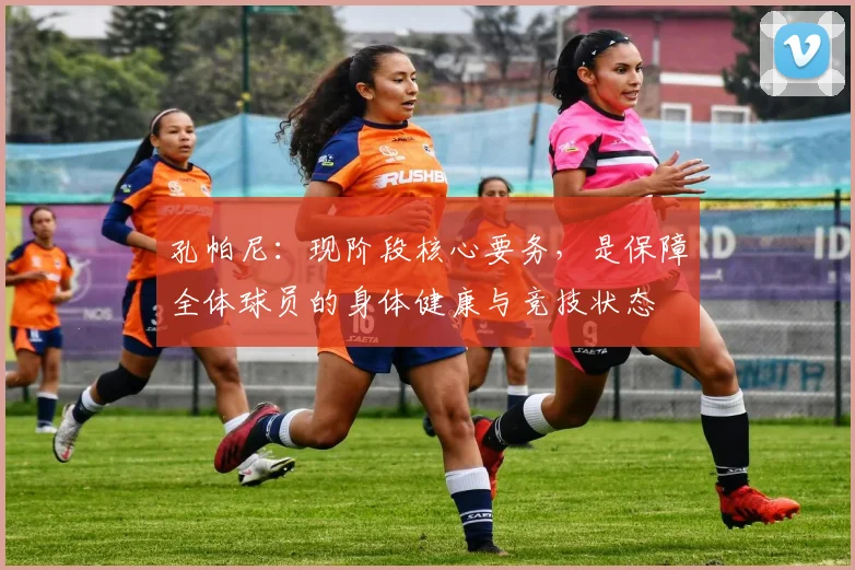孔帕尼：现阶段核心要务，是保障全体球员的身体健康与竞技状态