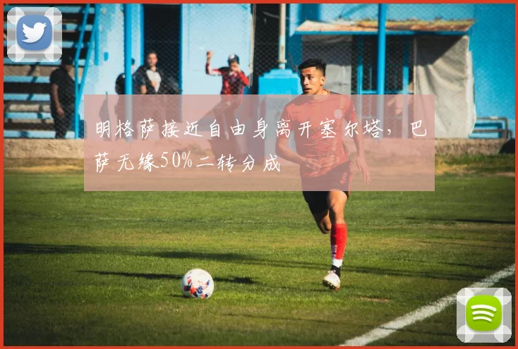 明格萨接近自由身离开塞尔塔，巴萨无缘50%二转分成