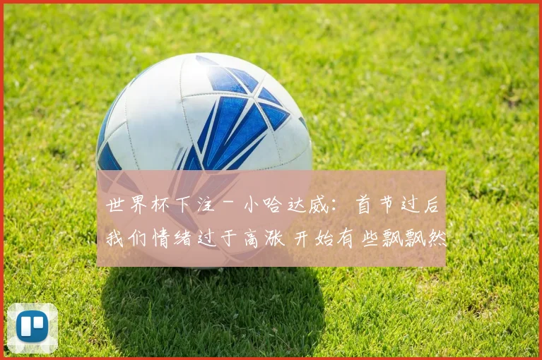 世界杯下注 - 小哈达威：首节过后我们情绪过于高涨 开始有些飘飘然