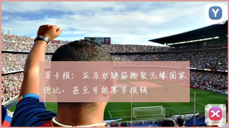 马卡报：亚马尔腿筋撕裂无缘国家德比，甚至可能赛季报销
